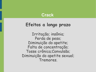 Crack
Efeitos a longo prazo
Irritação; insônia;
Perda de peso;
Diminuição do apetite;
Falta de concentração;
Tosse crônica;Convulsão;
Diminuição do apetite sexual;
Tremores.
 