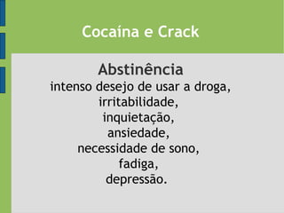 Cocaína e Crack
Abstinência
intenso desejo de usar a droga,
irritabilidade,
inquietação,
ansiedade,
necessidade de sono,
fadiga,
depressão.
 