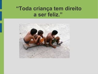 “Toda criança tem direito
a ser feliz.”
 