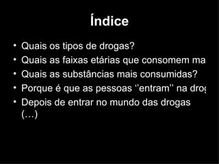 Índice Quais os tipos de drogas? Quais as faixas etárias que consomem mais droga em Portugal? Quais as substâncias mais consumidas? Porque é que as pessoas ‘’entram’’ na droga? Depois de entrar no mundo das drogas  (…) 