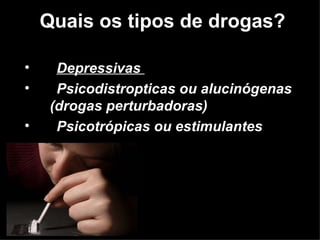 Quais os tipos de drogas? Depressivas  Psicodistropticas  ou  alucinógenas  (drogas perturbadoras) Psicotrópicas ou estimulantes 