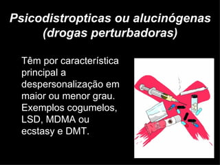 Psicodistropticas ou alucinógenas (drogas perturbadoras) Têm por característica principal a despersonalização em maior ou menor grau. Exemplos cogumelos, LSD, MDMA ou ecstasy e DMT.  