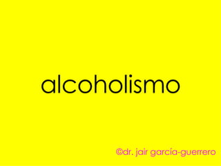 alcoholismo ©dr. jair garcía-guerrero 
