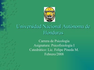 Universidad Nacional Autónoma de Honduras Carrera de Psicología Asignatura: Psicofisiología I Catedrático: Lic. Felipe Pineda M. Febrero/2008 