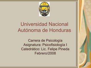 Universidad Nacional Autónoma de Honduras Carrera de Psicología Asignatura: Psicofisiología I Catedrático: Lic. Felipe Pineda Febrero/2008 