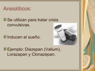 Ansiolíticos: Se utilizan para tratar crisis convulsivas. Inducen el sueño. Ejemplo: Diazepan (Valium), Lorazapan y Clonazepan. 