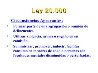 Ley 20.000 Circunstancias Agravantes: Formar parte de una agrupación o reunión de delincuentes. Utilizar violencia, armas o engaño en su comisión. Suministrar, promover, inducir, facilitar consumo en menores de edad o personas con facultades mentales disminuidas o perturbadas. 