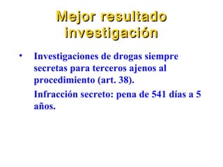 Mejor resultado investigación Investigaciones de drogas siempre secretas para terceros ajenos al procedimiento  (art. 38) . Infracción secreto: pena de 541 días a 5 años. 