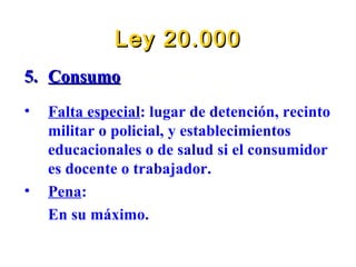 Ley 20.000 5. Consumo Falta especial : lugar de detención, recinto militar o policial, y establecimientos educacionales o de salud si el consumidor es docente o trabajador. Pena : En su máximo. 