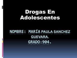 NOMBRE: MARÍA PAULA SANCHEZ
GUEVARA.
GRADO:904.
Drogas En
Adolescentes
 