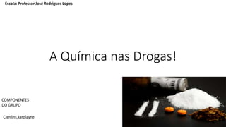 A Química nas Drogas!
Escola: Professor José Rodrigues Lopes
COMPONENTES
DO GRUPO
Clenlins,karolayne
 