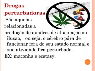 Drogas
perturbadoras
 São aquelas
relacionadas a
produção de quadros de alucinação ou
 ilusão, ou seja, o cérebro pára de
 funcionar fora do seu estado normal e
 sua atividade fica perturbada.
EX: maconha e ecstasy.
 
