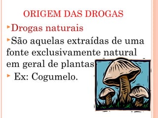 ORIGEM DAS DROGAS
Drogas  naturais
São aquelas extraídas de uma
fonte exclusivamente natural
em geral de plantas.
 Ex: Cogumelo.
 
