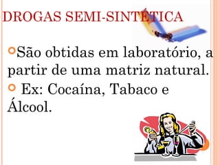 DROGAS SEMI-SINTÉTICA

São  obtidas em laboratório, a
partir de uma matriz natural.
 Ex: Cocaína, Tabaco e
Álcool.
 