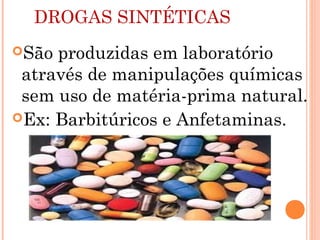 DROGAS SINTÉTICAS
São produzidas em laboratório
 através de manipulações químicas
 sem uso de matéria-prima natural.
Ex: Barbitúricos e Anfetaminas.
 