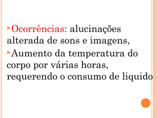 Ocorrências: alucinações
alterada de sons e imagens,
Aumento da temperatura do
corpo por várias horas,
requerendo o consumo de liquido
 
