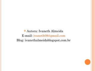    Autora: Ivaneth Almeida
   E-mail: ivaneth09@gmail.com
Blog: ivanethalmeidablogspot.com.br
 