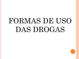 FORMAS DE USO
 DAS DROGAS
 