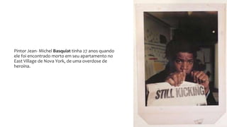 Pintor Jean- Michel Basquiat tinha 27 anos quando
ele foi encontrado morto em seu apartamento no
East Village de Nova York, de uma overdose de
heroína.
 