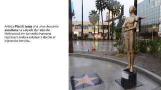 Artista Plastic Jesus cria uma chocante
escultura na calçada da fama de
Hollywood em tamanho humano
representando a estatueta do Oscar
injetando heroina.
 