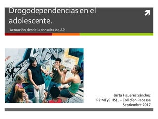 Drogodependencias en el
adolescente.
Actuación desde la consulta de AP.
Berta Figueres Sánchez
R2 MFyC HSLL – Coll d’en Rabassa
Septiembre 2017
 