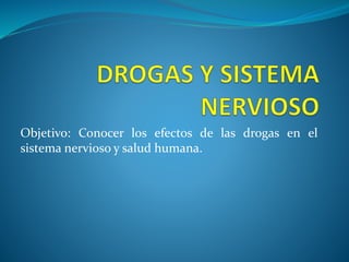Objetivo: Conocer los efectos de las drogas en el 
sistema nervioso y salud humana. 
 