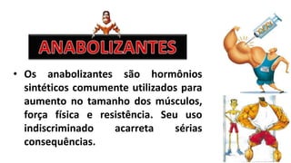 • Os anabolizantes são hormônios 
sintéticos comumente utilizados para 
aumento no tamanho dos músculos, 
força física e resistência. Seu uso 
indiscriminado acarreta sérias 
consequências. 
 