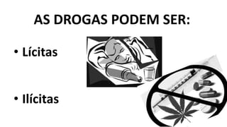AS DROGAS PODEM SER: 
• Lícitas 
• Ilícitas 
 