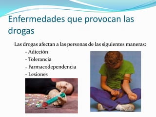 Enfermedades que provocan las
drogas
Las drogas afectan a las personas de las siguientes maneras:
- Adicción
- Tolerancia
- Farmacodependencia
- Lesiones
 