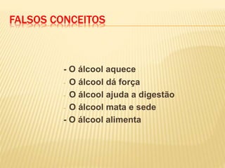 FALSOS CONCEITOS
- O álcool aquece
- O álcool dá força
- O álcool ajuda a digestão
- O álcool mata e sede
- O álcool alimenta
 