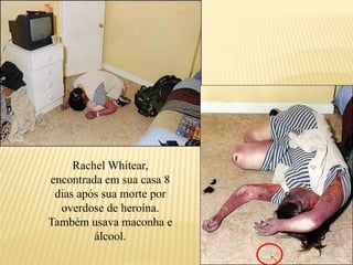 Rachel Whitear,
encontrada em sua casa 8
dias após sua morte por
overdose de heroína.
Também usava maconha e
álcool.
 