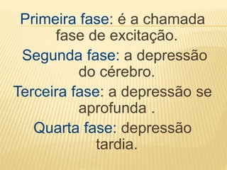 Primeira fase: é a chamada
fase de excitação.
Segunda fase: a depressão
do cérebro.
Terceira fase: a depressão se
aprofunda .
Quarta fase: depressão
tardia.
 