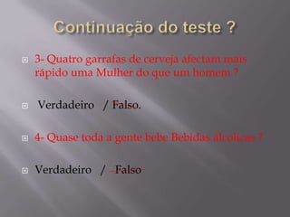 Teste sobre Bebidas alcoólicas ? 1-Uma pessoa pode beber a vontade desde que coma e beba muita água? Verdadeiro / Falso . 2- O Café cura a bebedeira ?Verdadeiro  / Falso