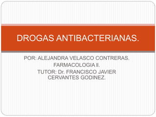 POR: ALEJANDRA VELASCO CONTRERAS.
FARMACOLOGIA ll.
TUTOR: Dr. FRANCISCO JAVIER
CERVANTES GODINEZ.
DROGAS ANTIBACTERIANAS.
 