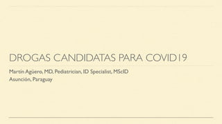 DROGAS CANDIDATAS PARA COVID19
Martín Agüero, MD, Pediatrician, ID Specialist, MScID
Asunción, Paraguay
 