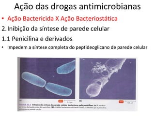 Ação das drogas antimicrobianas Ação Bactericida X Ação Bacteriostática  Inibição da síntese de parede celular 1.1 Penicilina e derivados Impedem a síntese completa do peptideoglicano de parede celular 