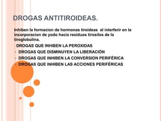 DROGAS ANTITIROIDEAS.Inhiben la formacion de hormonas tiroideas  al interferir en la incorporacion de yodo hacia residuos tirosilos de la tiroglobulina. DROGAS QUE INHIBEN LA PEROXIDAS