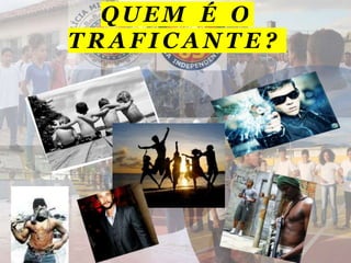 QUEM É O
T R A F I C A N T E ?
 