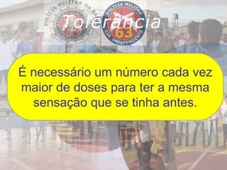 Tolerância
É necessário um número cada vez
maior de doses para ter a mesma
sensação que se tinha antes.
 