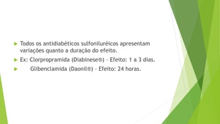  Todos os antidiabéticos sulfoniluréicos apresentam
variações quanto a duração do efeito.
 Ex: Clorpropramida (Diabinese®) – Efeito: 1 a 3 dias.
 Glibenclamida (Daonil®) – Efeito: 24 horas.
 