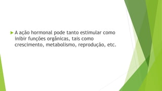  A ação hormonal pode tanto estimular como
inibir funções orgânicas, tais como
crescimento, metabolismo, reprodução, etc.
 