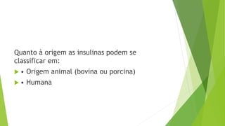 Quanto à origem as insulinas podem se
classificar em:
 • Origem animal (bovina ou porcina)
 • Humana
 