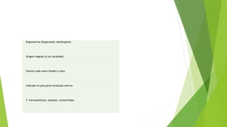 Ergometrina (Ergotrate®, Methergin®)
Origem vegetal (é um alcalóide)
Contrai todo útero (fundo e colo)
Indicado no pós-parto-involução uterina
F. Farmacêuticas: ampolas, comprimidos.
 