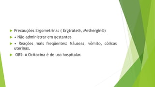  Precauções Ergometrina: ( Ergtrate®, Methergin®)
 • Não administrar em gestantes
 • Reações mais freqüentes: Náuseas, vômito, cólicas
uterinas.
 OBS: A Ocitocina é de uso hospitalar.
 