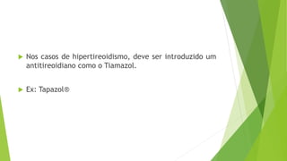  Nos casos de hipertireoidismo, deve ser introduzido um
antitireoidiano como o Tiamazol.
 Ex: Tapazol®
 