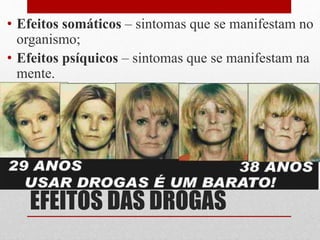 EFEITOS DAS DROGAS
• Efeitos somáticos – sintomas que se manifestam no
organismo;
• Efeitos psíquicos – sintomas que se manifestam na
mente.
 