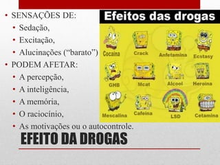 EFEITO DA DROGAS
• SENSAÇÕES DE:
• Sedação,
• Excitação,
• Alucinações (“barato”)
• PODEM AFETAR:
• A percepção,
• A inteligência,
• A memória,
• O raciocínio,
• As motivações ou o autocontrole.
 