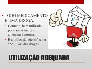 UTILIZAÇÃO ADEQUADA
• TODO MEDICAMENTO
É UMA DROGA.
• Contudo, bem utilizado
pode sanar males e
amenizar sintomas.
• É a utilização científica ou
“positiva” das drogas.
 