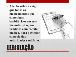 LEGISLAÇÃO
• A lei brasileira exige
que todos os
medicamentos que
contenham
barbitúricos em suas
fórmulas só sejam
vendidos com receita
médica, para posterior
controle das
autoridades sanitárias.
 