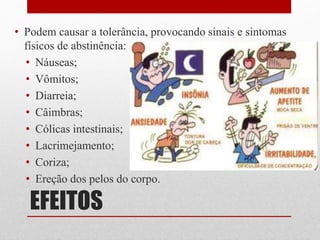 EFEITOS
• Podem causar a tolerância, provocando sinais e sintomas
físicos de abstinência:
• Náuseas;
• Vômitos;
• Diarreia;
• Câimbras;
• Cólicas intestinais;
• Lacrimejamento;
• Coriza;
• Ereção dos pelos do corpo.
 